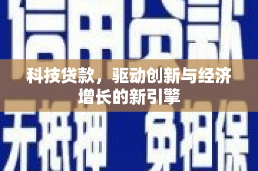 安乡科技贷款，驱动创新与经济增长的新引擎