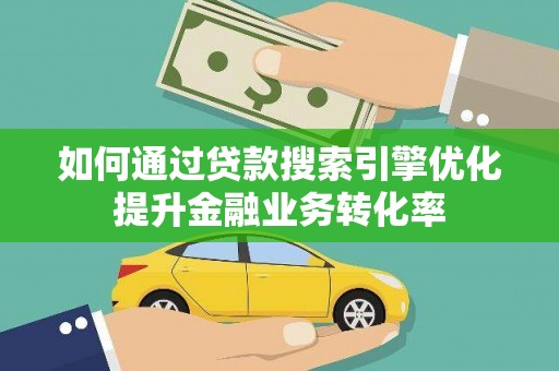 安乡如何通过贷款搜索引擎优化提升金融业务转化率