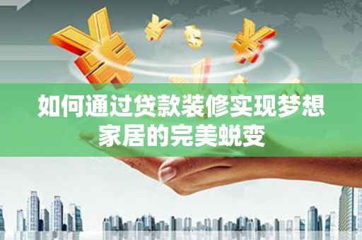 安乡如何通过贷款装修实现梦想家居的完美蜕变