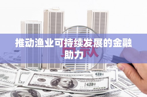 安乡推动渔业可持续发展的金融助力