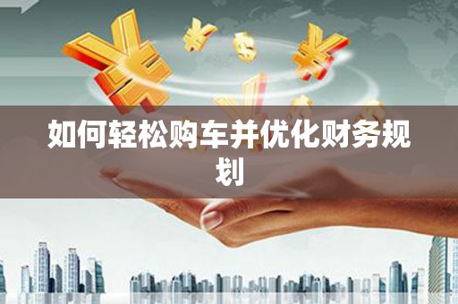 安乡如何轻松购车并优化财务规划