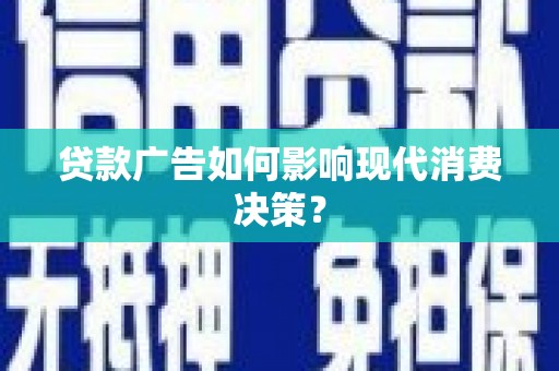 安乡贷款广告如何影响现代消费决策？