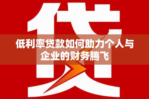 安乡低利率贷款如何助力个人与企业的财务腾飞