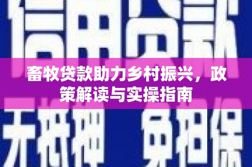 安乡畜牧贷款助力乡村振兴，政策解读与实操指南