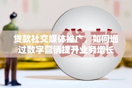 安乡贷款社交媒体推广，如何通过数字营销提升业务增长