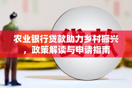 安乡农业银行贷款助力乡村振兴，政策解读与申请指南