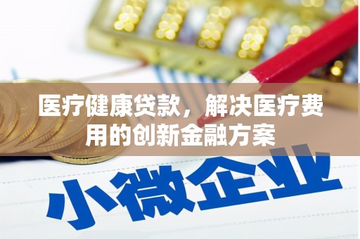 安乡医疗健康贷款，解决医疗费用的创新金融方案