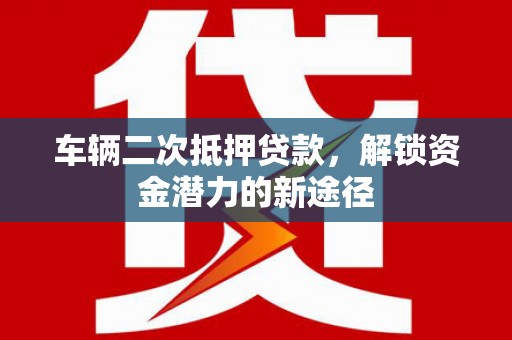 安乡车辆二次抵押贷款，解锁资金潜力的新途径