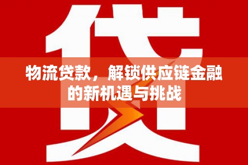 安乡物流贷款，解锁供应链金融的新机遇与挑战