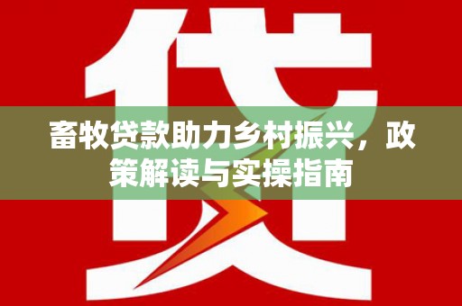 安乡畜牧贷款助力乡村振兴，政策解读与实操指南