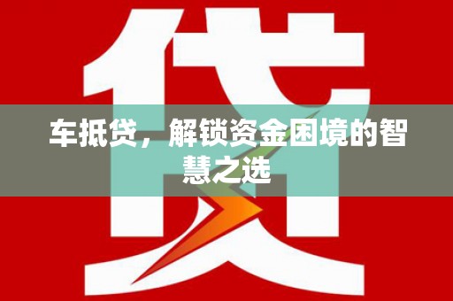安乡车抵贷，解锁资金困境的智慧之选