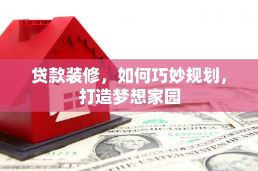 安乡贷款装修，如何巧妙规划，打造梦想家园