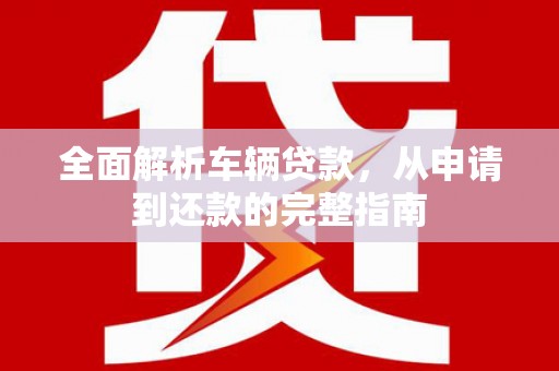 安乡全面解析车辆贷款，从申请到还款的完整指南