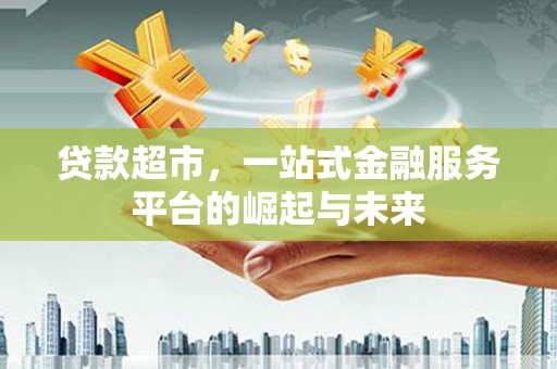 安乡贷款超市，一站式金融服务平台的崛起与未来