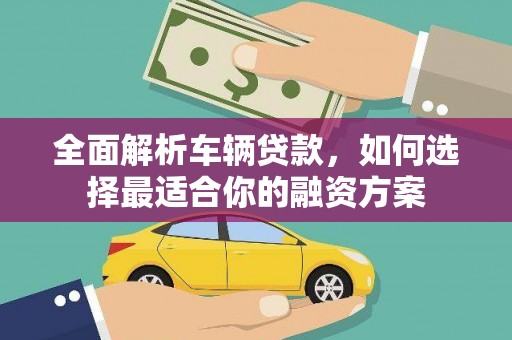 安乡全面解析车辆贷款，如何选择最适合你的融资方案