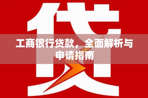 安乡工商银行贷款，全面解析与申请指南