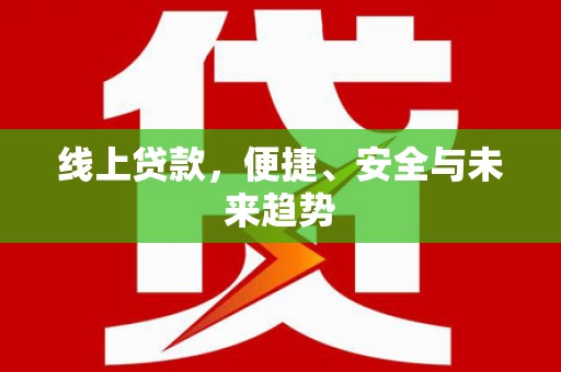 安乡线上贷款，便捷、安全与未来趋势