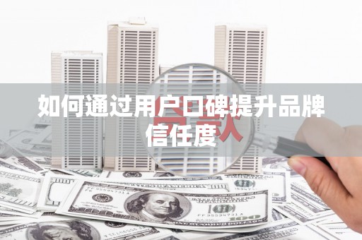安乡如何通过用户口碑提升品牌信任度