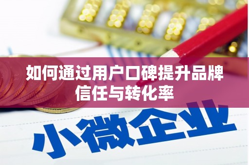 安乡如何通过用户口碑提升品牌信任与转化率