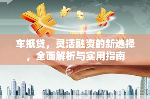 安乡车抵贷，灵活融资的新选择，全面解析与实用指南