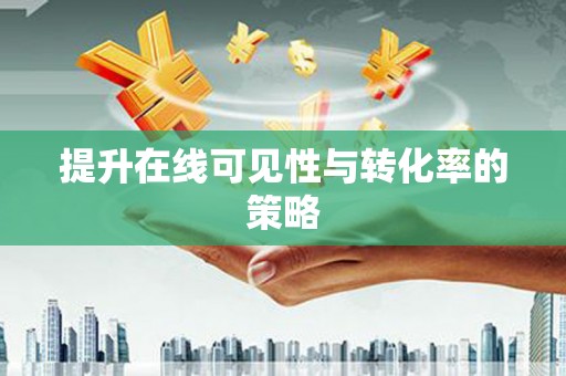 安乡提升在线可见性与转化率的策略