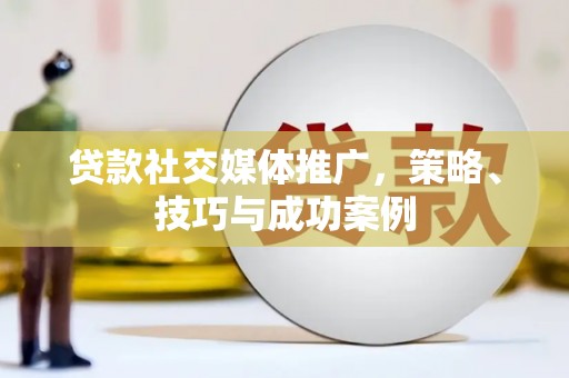 安乡贷款社交媒体推广，策略、技巧与成功案例