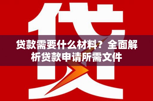 安乡贷款需要什么材料?全面解析贷款申请所需文件 安乡贷款需要什么材料?全面解析贷款申请所需文件