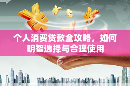 安乡个人消费贷款全攻略，如何明智选择与合理使用