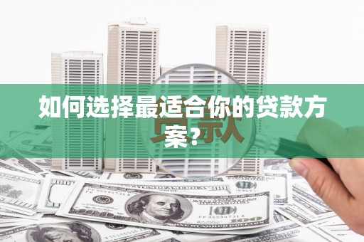 安乡如何选择最适合你的贷款方案？