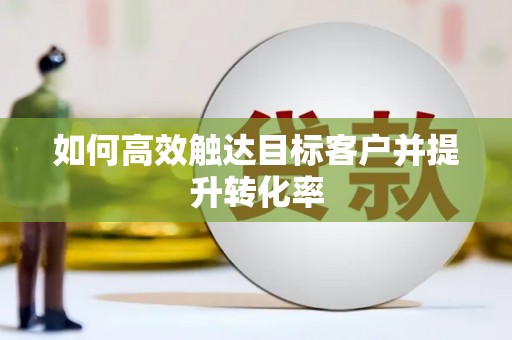 安乡如何高效触达目标客户并提升转化率