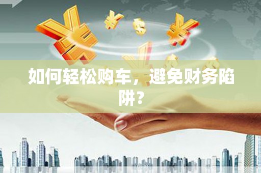 安乡如何轻松购车，避免财务陷阱？