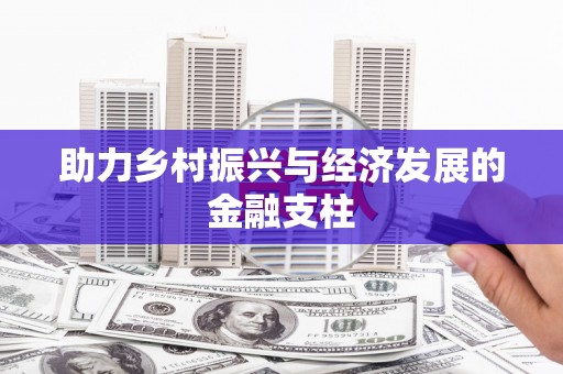安乡助力乡村振兴与经济发展的金融支柱
