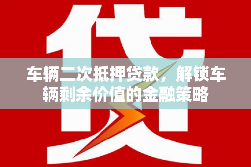 安乡车辆二次抵押贷款，解锁车辆剩余价值的金融策略