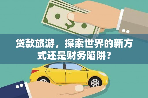 安乡贷款旅游，探索世界的新方式还是财务陷阱？