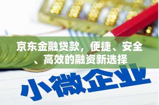 安乡京东金融贷款，便捷、安全、高效的融资新选择