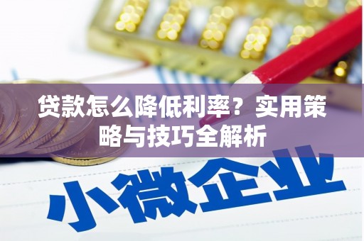 安乡贷款怎么降低利率？实用策略与技巧全解析